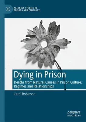 Dying in Prison: Deaths from Natural Causes in Prison Culture, Regimes and Relationships by Carol Robinson