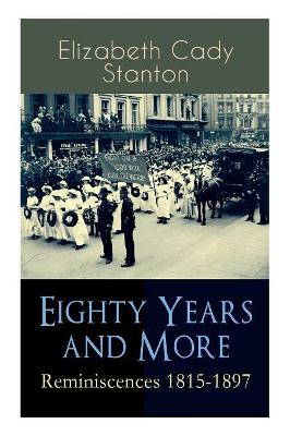 Eighty Years and More: Reminiscences 1815-1897: The Truly Intriguing and Empowering Life Story of the World Famous American Suffragist, Social Activist and Abolitionist by Elizabeth Cady Stanton