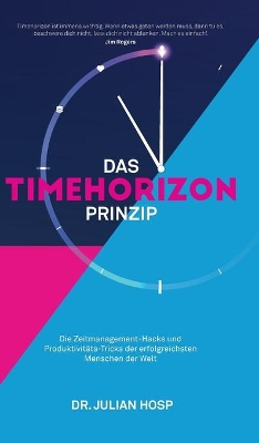 Das Timehorizon Prinzip: Die Zeitmanagement-Hacks und Produktivitäts-Tricks der erfolgreichsten Menschen der Welt by Julian Hosp