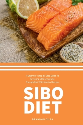SIBO Diet: A Beginner's Step-by-Step Guide To Reversing SIBO Symptoms Through Diet with Selected Recipes book