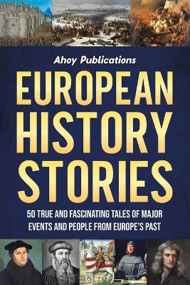 European History Stories: 50 True and Fascinating Tales of Major Events and People from Europe's Past book