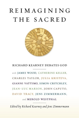 Reimagining the Sacred: Richard Kearney Debates God with James Wood, Catherine Keller, Charles Taylor, Julia Kristeva, Gianni Vattimo, Simon Critchley, Jean-Luc Marion, John Caputo, David Tracy, Jens Zimmermann, and Merold Westphal by Richard Kearney