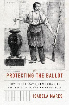 Protecting the Ballot: How First-Wave Democracies Ended Electoral Corruption by Isabela Mares