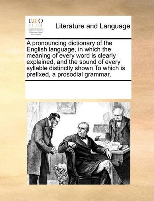 A Pronouncing Dictionary of the English Language, in Which the Meaning of Every Word Is Clearly Explained, and the Sound of Every Syllable Distinctly Shown to Which Is Prefixed, a Prosodial Grammar, by Multiple Contributors