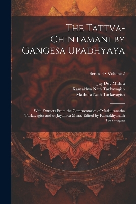 The Tattva-chintamani by Gangesa Upadhyaya; With Extracts From the Commentaries of Mathuranatha Tarkavagisa and of Jayadeva Misra. Edited by Kamakhyanath Tarkavagisa; Volume 2; Series 4 book