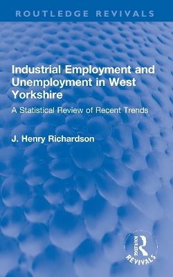 Industrial Employment and Unemployment in West Yorkshire: A Statistical Review of Recent Trends by J. Henry Richardson