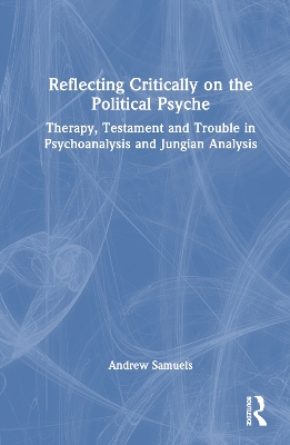 Reflecting Critically on the Political Psyche: Therapy, Testament and Trouble in Psychoanalysis and Jungian Analysis by Andrew Samuels