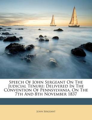 Speech of John Sergeant on the Judicial Tenure: Delivered in the Convention of Pennsylvania, on the 7th and 8th November 1837 book