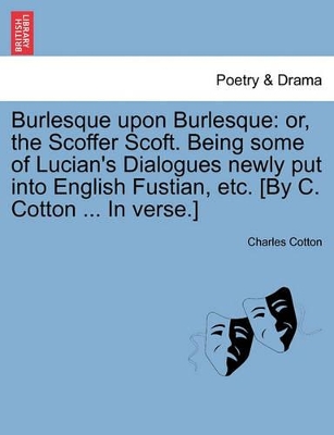 Burlesque Upon Burlesque: Or, the Scoffer Scoft. Being Some of Lucian's Dialogues Newly Put Into English Fustian, Etc. [By C. Cotton ... in Verse.] book