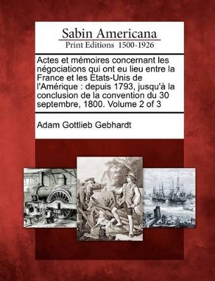 Actes Et M Moires Concernant Les N Gociations Qui Ont Eu Lieu Entre La France Et Les Etats-Unis de L'Am Rique: Depuis 1793, Jusqu' La Conclusion de La Convention Du 30 Septembre, 1800. Volume 2 of 3 book