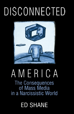 Disconnected America: The Future of Mass Media in a Narcissistic Society: The Future of Mass Media in a Narcissistic Society by Ed Shane