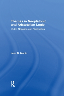 Themes in Neoplatonic and Aristotelian Logic: Order, Negation and Abstraction by John N. Martin