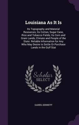 Louisiana As It Is: Its Topography and Material Resources; Its Cotton, Sugar Cane, Rice and Tobacco Fields; Its Corn and Grain Lands, Climate and People of the State. Reliable Information for Any Who May Desire to Settle Or Purchase Lands in the Gulf Stat by Austin B Fletcher Professor Daniel Dennett
