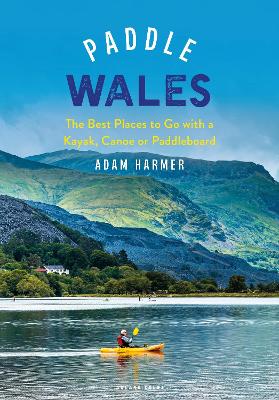 Paddle Wales: The Best Places to Go with a Kayak, Canoe or Paddleboard book