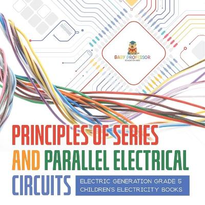 Principles of Series and Parallel Electrical Circuits Electric Generation Grade 5 Children's Electricity Books by Baby Professor