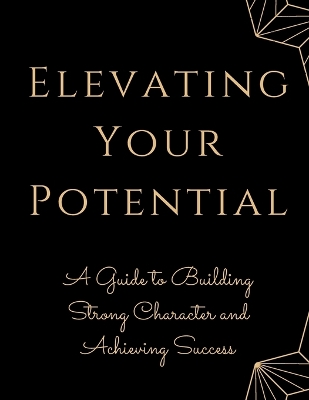 Elevating Your Potential: A Guide to Building Strong Character and Achieving Success book