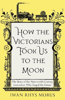 How the Victorians Took Us to the Moon: The Story of the Nineteenth-Century Innovators Who Forged the Future book