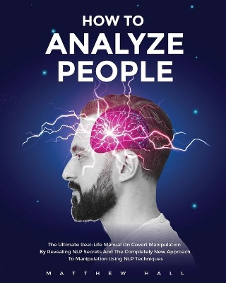 How to Analyze People: The Ultimate Real-Life Manual On Covert Manipulation By Revealing NLP Secrets And The Completely New Approach To Manipulation Using NLP Techniques by Matthew Hall