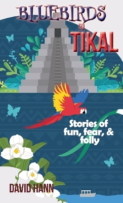 Bluebirds to Tikal: Stories of Fun, Fear & Folly by David Hann