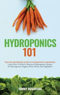 Hydroponics 101: The Easy Beginner's Guide to Hydroponic Gardening. Learn How To Build a Backyard Hydroponics System for Homegrown Organic Fruit, Herbs and Vegetables book