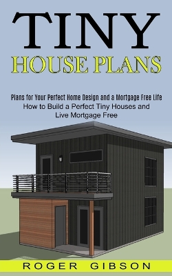 Tiny House Plans: How to Build a Perfect Tiny Houses and Live Mortgage Free (Plans for Your Perfect Home Design and a Mortgage Free Life) book