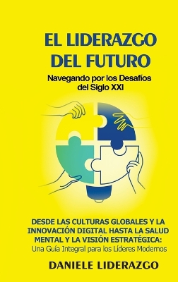 El Liderazgo del Futuro: Navegando por los Desafíos del Siglo XXI: Desde las Culturas Globales y la Innovación Digital hasta la Salud Mental y la Visión Estratégica: Una Guía Integral para los Líderes Modernos book