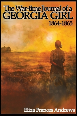 The The War-Time Journal of a Georgia Girl, 1864-1865 by Eliza Frances Andrews