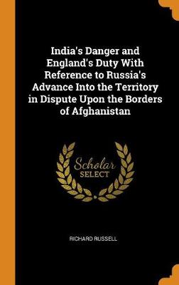 India's Danger and England's Duty with Reference to Russia's Advance Into the Territory in Dispute Upon the Borders of Afghanistan book