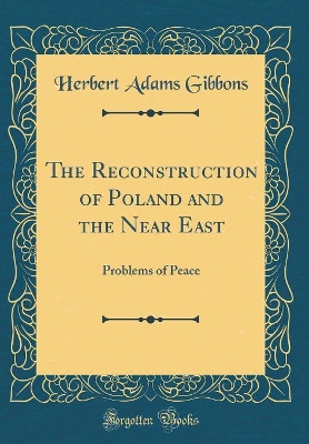 The Reconstruction of Poland and the Near East: Problems of Peace (Classic Reprint) by Herbert Adams Gibbons