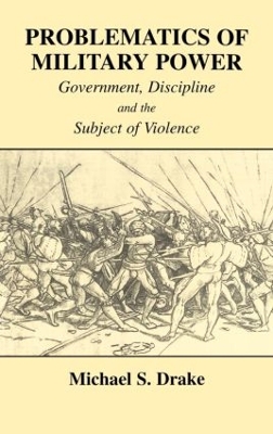 Problematics of Military Power: Government, Discipline and the Subject of Violence by Michael S. Drake