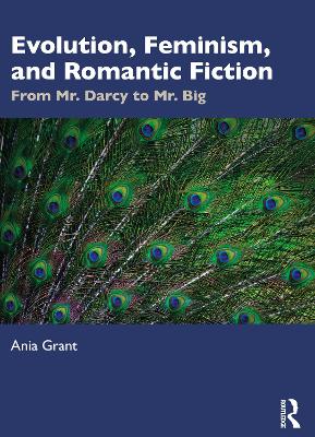 Evolution, Feminism, and Romantic Fiction: From Mr. Darcy to Mr. Big. by Ania Grant
