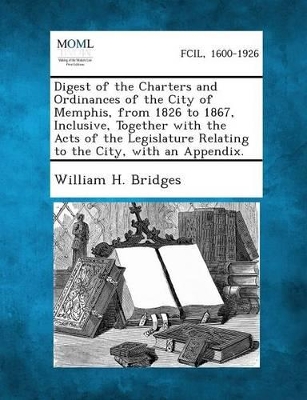 Digest of the Charters and Ordinances of the City of Memphis, from 1826 to 1867, Inclusive, Together with the Acts of the Legislature Relating to the book