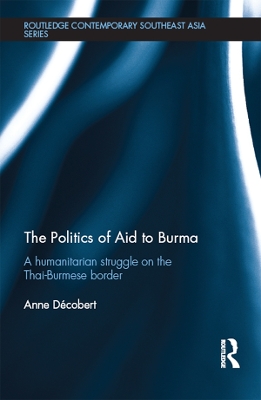 The Politics of Aid to Burma: A Humanitarian Struggle on the Thai-Burmese Border by Anne Decobert