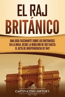 El Raj británico: Una guía fascinante sobre los británicos en la India, desde la rebelión de 1857 hasta el Acta de Independencia de 1947 by Captivating History