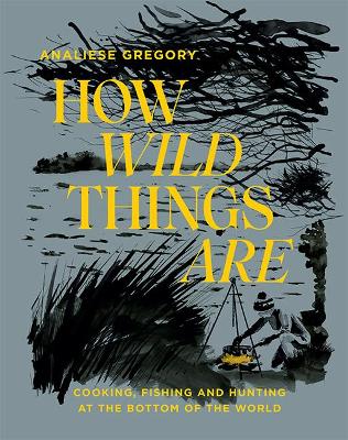 How Wild Things Are: Cooking, Fishing and Hunting at the Bottom of the World book