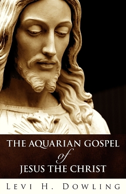 The Aquarian Gospel Of Jesus The Christ by Levi H Dowling
