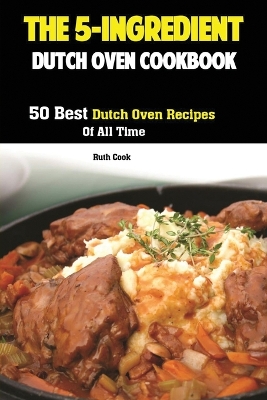 The 5-Ingredient Dutch Oven Cookbook: 50 Best Dutch Oven Recipes Of All Time book