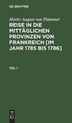 Moritz August Von Thümmel: Reise in Die Mittäglichen Provinzen Von Frankreich [Im Jahr 1785 Bis 1786]. Teil 1 book