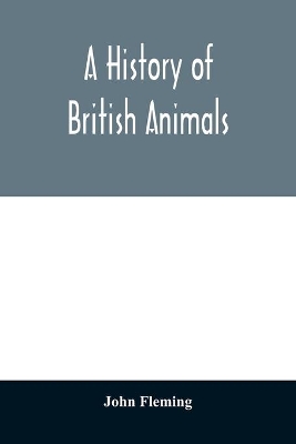 A history of British animals: exhibiting the descriptive characters and systematical arrangement of the genera and species of quadrupeds, birds, reptiles, fishes, mollusca, and radiata of the United Kingdom; including the indigenous, extirpated, and extinct kinds, together with periodi book