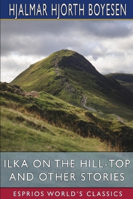 Ilka on the Hill-Top and Other Stories (Esprios Classics) by Hjalmar Hjorth Boyesen