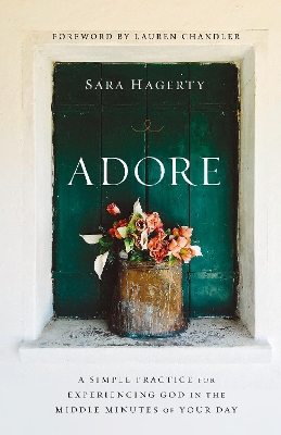 Adore: A Simple Practice for Experiencing God in the Middle Minutes of Your Day by Sara Hagerty