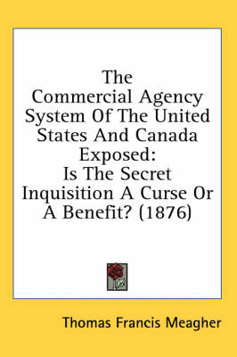 The Commercial Agency System Of The United States And Canada Exposed: Is The Secret Inquisition A Curse Or A Benefit? (1876) by Thomas Francis Meagher