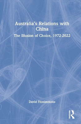 Australia’s Relations with China: The Illusion of Choice, 1972-2022 book