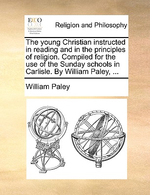 The Young Christian Instructed in Reading and in the Principles of Religion. Compiled for the Use of the Sunday Schools in Carlisle. by William Paley, ... book