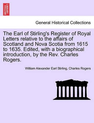 The Earl of Stirling's Register of Royal Letters Relative to the Affairs of Scotland and Nova Scotia from 1615 to 1635. Edited, with a Biographical Introduction, by the REV. Charles Rogers. book
