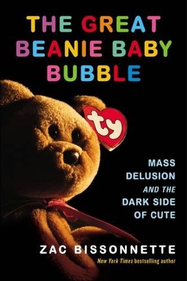 The The Great Beanie Baby Bubble: Mass Delusion and the Dark Side of Cute by Zac Bissonnette