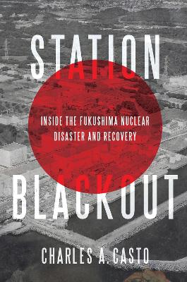 Station Blackout: Inside the Fukushima Nuclear Disaster and Recovery by Charles A. Casto