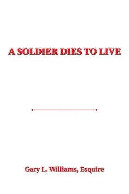 A Soldier Dies to Live by Gary L. Williams, Esquire