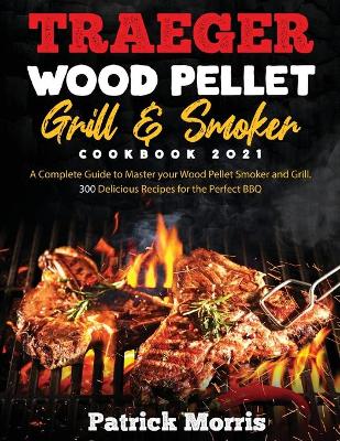 Traeger Wood Pellet Grill and Smoker Cookbook 2021: A Complete Guide to Master your Wood Pellet Smoker and Grill. 300 Delicious Recipes for the Perfect BBQ book