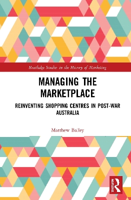 Managing the Marketplace: Reinventing Shopping Centres in Post-War Australia by Matthew Bailey